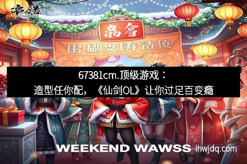 67381cm.顶级游戏:造型任你配,《仙剑OL》让你过足百变瘾
