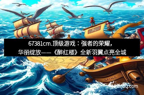 67381cm.顶级游戏:强者的荣耀,华丽绽放——《醉红楼》全新羽翼点亮全城